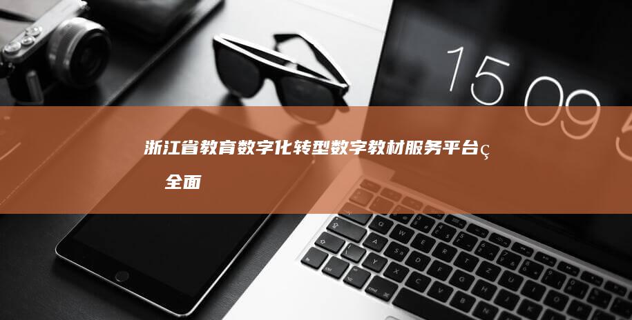 浙江省教育数字化转型：数字教材服务平台的全面升级与展望