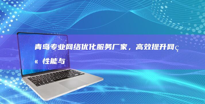 青岛专业网络优化服务厂家，高效提升网站性能与排名